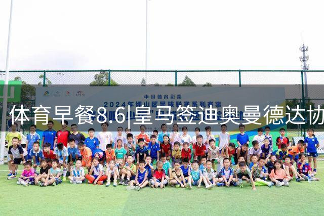 体育早餐8.6|皇马签迪奥曼德达协议 阿根廷中国行或取消