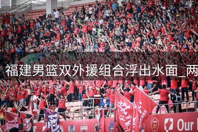 福建男篮双外援组合浮出水面 两大CBA旧将重返中国赛场