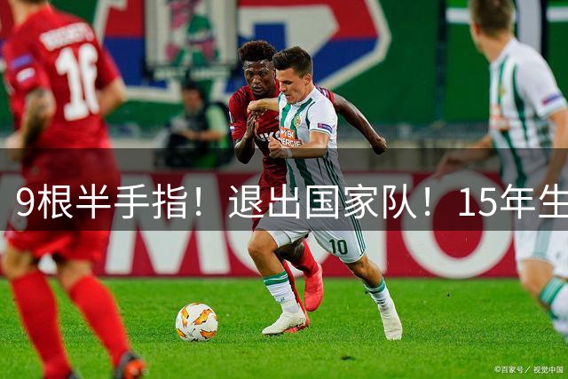 9根半手指！退出国家队！15年生涯落幕