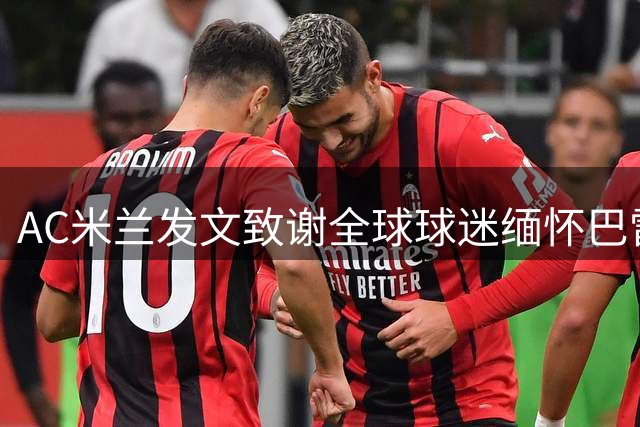 AC米兰发文致谢全球球迷缅怀巴雷西 6号球衣承载永恒传奇