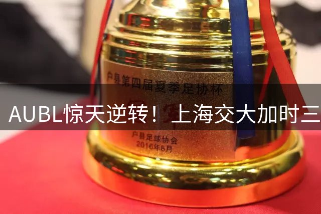 AUBL惊天逆转！上海交大加时三分绝杀清华 姚明现场见证母校奇迹